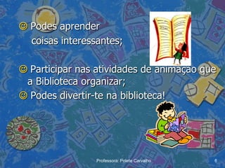  Podes aprender
  coisas interessantes;

 Participar nas atividades de animação que
 a Biblioteca organizar;
 Podes divertir-te na biblioteca!




                 Professora: Polete Carvalho   6
 