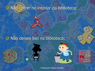  Não correr no interior da biblioteca;




 Não deixes lixo na biblioteca;




                   Professora: Polete Carvalho   8
 