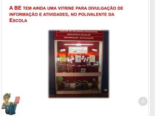 A BE TEM AINDA UMA VITRINE PARA DIVULGAÇÃO DE
INFORMAÇÃO E ATIVIDADES, NO POLIVALENTE DA
ESCOLA

12

 