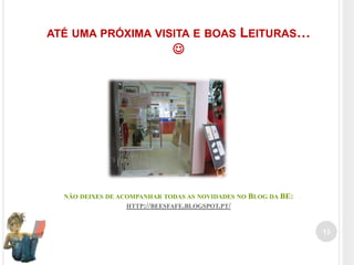 ATÉ UMA PRÓXIMA VISITA E BOAS

LEITURAS…



NÃO DEIXES DE ACOMPANHAR TODAS AS NOVIDADES NO
HTTP://BEESFAFE.BLOGSPOT.PT/

BLOG DA BE:

13

 