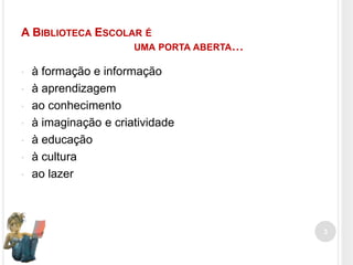A BIBLIOTECA ESCOLAR É
UMA PORTA ABERTA…
•
•
•
•
•

•
•

à formação e informação
à aprendizagem
ao conhecimento
à imaginação e criatividade
à educação
à cultura
ao lazer

3

 