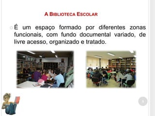 A BIBLIOTECA ESCOLAR
É

um espaço formado por diferentes zonas
funcionais, com fundo documental variado, de
livre acesso, organizado e tratado.

5

 