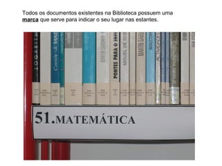Todos os documentos existentes na Biblioteca possuem uma
marca que serve para indicar o seu lugar nas estantes.
 