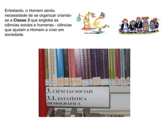 Entretanto, o Homem sentiu
necessidade de se organizar criando-
se a Classe 3 que engloba as
ciências sociais e humanas - ciências
que ajudam o Homem a viver em
sociedade.
 