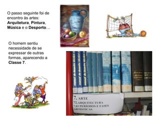 O passo seguinte foi de
encontro às artes:
Arquitetura, Pintura,
Música e o Desporto…


O homem sentiu
necessidade de se
expressar de outras
formas, aparecendo a
Classe 7.
 