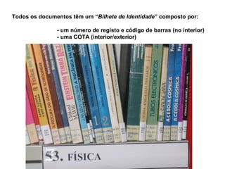 Todos os documentos têm um “Bilhete de Identidade” composto por:

               - um número de registo e código de barras (no interior)
               - uma COTA (interior/exterior)
 