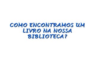 COMO ENCONTRAMOS UM
   LIVRO NA NOSSA
     BIBLIOTECA?
 