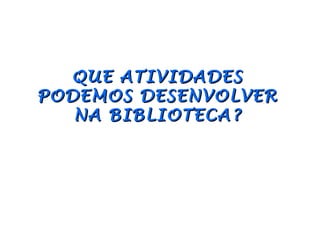QUE ATIVIDADES
PODEMOS DESENVOLVER
   NA BIBLIOTECA?
 