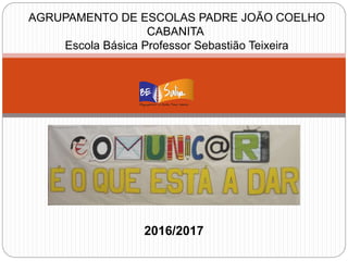 2016/2017
AGRUPAMENTO DE ESCOLAS PADRE JOÃO COELHO
CABANITA
Escola Básica Professor Sebastião Teixeira
 
