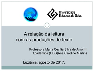 A relação da leitura
com as produções de texto
Professora Maria Cecília Silva de Amorim
Acadêmica (UEG)Ana Caroline Martins
Luziânia, agosto de 2017.
 