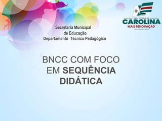Secretaria Municipal
de Educação
Departamento Técnico Pedagógico
BNCC COM FOCO
EM SEQUÊNCIA
DIDÁTICA
 
