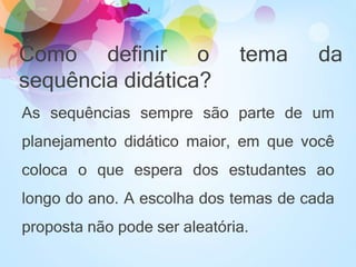 Como definir o tema da
sequência didática?
As sequências sempre são parte de um
planejamento didático maior, em que você
coloca o que espera dos estudantes ao
longo do ano. A escolha dos temas de cada
proposta não pode ser aleatória.
 