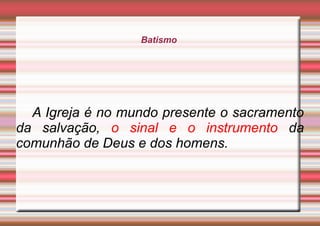 Batismo
A Igreja é no mundo presente o sacramento
da salvação, o sinal e o instrumento da
comunhão de Deus e dos homens.
 