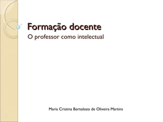 Formação docente O professor como intelectual Maria Cristina Bortolozo de Oliveira Martins 