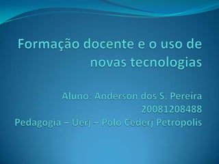 Formação docente e o uso de novas tecnologiasAluno: Anderson dos S. Pereira20081208488Pedagogia – Uerj – PoloCederj Petrópolis 