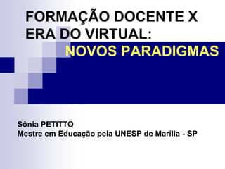 FORMAÇÃO DOCENTE X
ERA DO VIRTUAL:
NOVOS PARADIGMAS
Sônia PETITTO
Mestre em Educação pela UNESP de Marília - SP
 