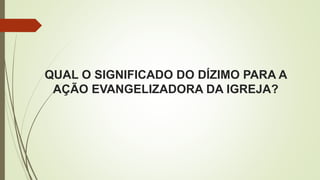 QUAL O SIGNIFICADO DO DÍZIMO PARA A
AÇÃO EVANGELIZADORA DA IGREJA?
 