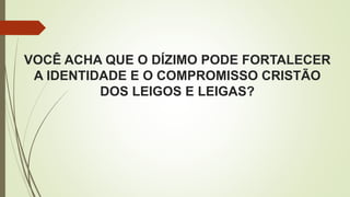 VOCÊ ACHA QUE O DÍZIMO PODE FORTALECER
A IDENTIDADE E O COMPROMISSO CRISTÃO
DOS LEIGOS E LEIGAS?
 