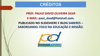 CRÉDITOS
PROF. PAULO DAVID OLIVEIRA SILVA
E-MAIL: paul_davd@hotmail.com.
PUBLICADO NO SLIDESHERE E BLOG SABERES –
SABOREANDO. FOCO NA EDUCAÇÃO E MISSÃO.
 