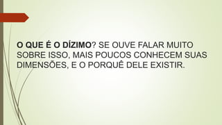 O QUE É O DÍZIMO? SE OUVE FALAR MUITO
SOBRE ISSO, MAIS POUCOS CONHECEM SUAS
DIMENSÕES, E O PORQUÊ DELE EXISTIR.
 