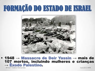 • Hotel King David,
quartel general das
forças britânicas
destruído pelo Irgun,
em 1946 → 91 mortos.
• Outras ações
semelhantes foram
feitas por grupos
judaicos, como
assassinatos de
autoridades britânicas
e árabes.
1121/09/2017Prof.ª Valéria Fernandes
FORMAÇÃO DO
ESTADO DE ISRAEL
 
