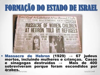  Reação violenta dos árabes
depois de 1920.
 Aliança do Grande Mufti de
Jerusalém com os Nazistas.
 O Holocausto durante a II Guerra
Mundial.
 A ONU decide sobre a formação
de dois estados na Palestina: um
judeu e outro árabe.
721/09/2017Prof.ª Valéria Fernandes
FORMAÇÃO DO
ESTADO DE ISRAEL
 