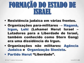  Massacre de Hebron (1929) → 67 judeus
mortos, incluindo mulheres e crianças. Casas
e sinagogas destruídas → Mais de 400
sobreviveram porque foram escondidos por
árabes. 821/09/2017Prof.ª Valéria Fernandes
FORMAÇÃO DO ESTADO
DE ISRAEL
 