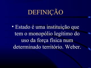 DEFINIÇÃO
• Estado é uma instituição que
tem o monopólio legítimo do
uso da força física num
determinado território. Weber.
 
