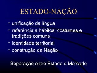 ESTADO-NAÇÃO
• unificação da língua
• referência a hábitos, costumes e
tradições comuns
• identidade territorial
• construção da Nação
Separação entre Estado e Mercado
 