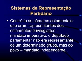 Sistemas de Representação
Partidário
• Contrário às câmaras estamentais
que eram representantes dos
estamentos privilegiados –
mandato imperativo: o deputado
parlamentar não era representante
de um determinado grupo, mas do
povo – mandato independente.
 
