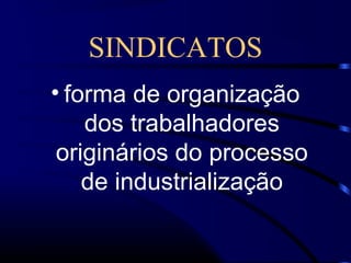 SINDICATOS
• forma de organização
dos trabalhadores
originários do processo
de industrialização
 