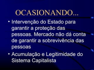 OCASIONANDO...
• Intervenção do Estado para
garantir a proteção das
pessoas. Mercado não dá conta
de garantir a sobrevivência das
pessoas
• Acumulação e Legitimidade do
Sistema Capitalista
 