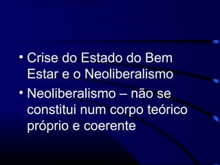 • Crise do Estado do Bem
Estar e o Neoliberalismo
• Neoliberalismo – não se
constitui num corpo teórico
próprio e coerente
 