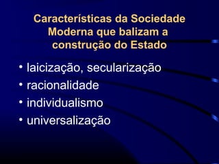 Características da Sociedade
Moderna que balizam a
construção do Estado
• laicização, secularização
• racionalidade
• individualismo
• universalização
 