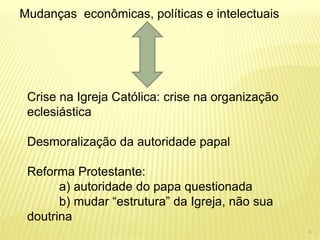 Mudanças econômicas, políticas e intelectuais 
Crise na Igreja Católica: crise na organização eclesiástica Desmoralização da autoridade papal Reforma Protestante: a) autoridade do papa questionada b) mudar “estrutura” da Igreja, não sua doutrina 
3  