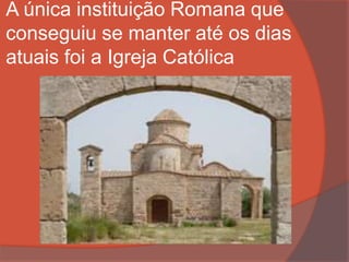 A única instituição Romana que
conseguiu se manter até os dias
atuais foi a Igreja Católica
 