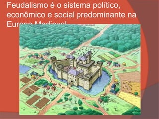Feudalismo é o sistema político,
econômico e social predominante na
Europa Medieval.
 