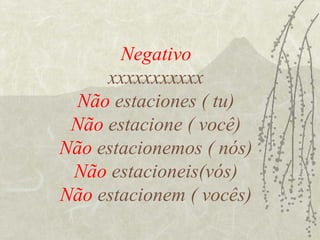 Negativo
     xxxxxxxxxxx
  Não estaciones ( tu)
 Não estacione ( você)
Não estacionemos ( nós)
 Não estacioneis(vós)
Não estacionem ( vocês)
 