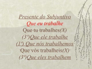 Presente do Subjuntivo
     Que eu trabalhe
    Que tu trabalhes(X)
   (3ª)Que ele trabalhe
(1ª) Que nós trabalhemos
  Que vós trabalheis(X)
 (3ª)Que eles trabalhem
 