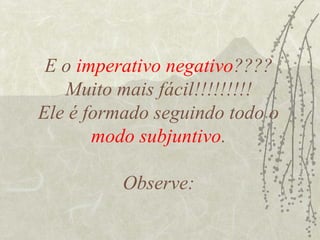 E o imperativo negativo????
   Muito mais fácil!!!!!!!!!
Ele é formado seguindo todo o
       modo subjuntivo.

          Observe:
 