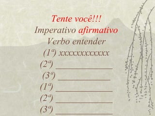 Tente você!!!
Imperativo afirmativo
   Verbo entender
  (1ª) xxxxxxxxxxxx
 (2ª) ____________
  (3ª) ___________
 (1ª) ____________
 (2ª) ____________
 (3ª) ____________
 