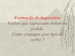 Formação do Imperativo
Verbos que expressam ordem ou
            pedido.
  Como conjugar esse tipo de
            verbo ?
 