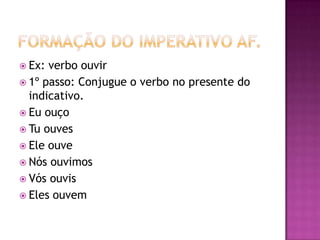Formação do imperativo Af.Ex: verbo ouvir1º passo: Conjugue o verbo no presente do indicativo.Eu ouçoTu ouvesEle ouveNós ouvimosVós ouvisEles ouvem