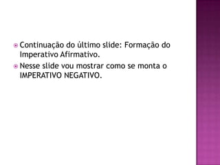 Continuação do último slide: Formação do Imperativo Afirmativo.Nesse slide vou mostrar como se monta o IMPERATIVO NEGATIVO.