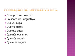 Formação do imperativo neg.Exemplo: verbo ouvirPresente do SubjuntivoQue eu ouçaQue tu ouçasQue ele ouçaQue nós ouçamosQue vós ouçais Que eles ouçam