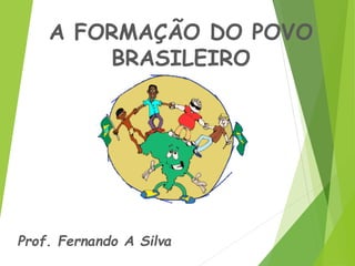 A FORMAÇÃO DO POVO
BRASILEIRO
Prof. Fernando A Silva
 