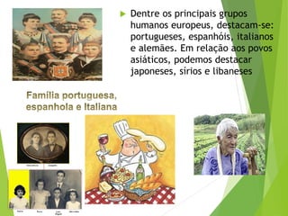 Dentre os principais grupos
humanos europeus, destacam-se:
portugueses, espanhóis, italianos
e alemães. Em relação aos povos
asiáticos, podemos destacar
japoneses, sírios e libaneses
 