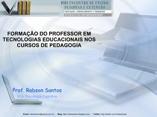 FORMAÇÃO DO PROFESSOR EM TECNOLOGIAS EDUCACIONAIS NOS CURSOS DE PEDAGOGIA Prof. Robson Santos M.A. Psicologia Cognitiva Email : robssantoss@yahoo.com.br  -  Blog : http://robssantos.blogspot.com  -  Twitter :  http://twitter.com/robssantoss  