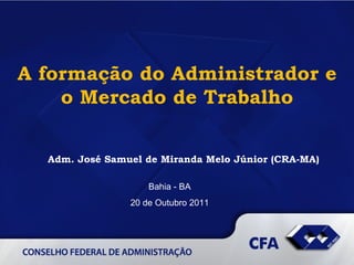 A formação do Administrador e o Mercado de Trabalho Bahia - BA 20 de Outubro 2011 Adm. José Samuel de Miranda Melo Júnior (CRA-MA) 