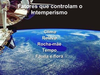 Fatores que controlam o intemperismo  Clima Relevo   Rocha-mãe   Tempo   Fauna e flora   